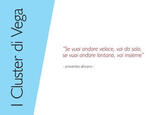 I
Cluster
di
Vega
“Se vuoi andare veloce, vai da solo,
se vuoi andare lontano, vai insieme”
- proverbio africano -
 