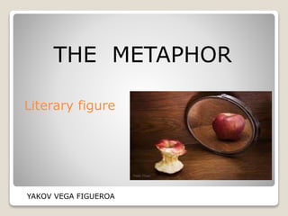 THE METAPHOR
Literary figure
YAKOV VEGA FIGUEROA
 