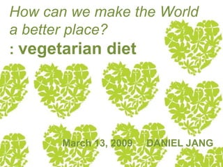 How can we make the World
a better place?
: vegetarian diet




       March 13, 2009   DANIEL JANG
 