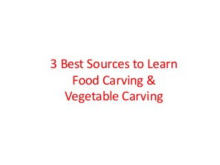 3 Best Sources to Learn
Food Carving &
Vegetable Carving
 