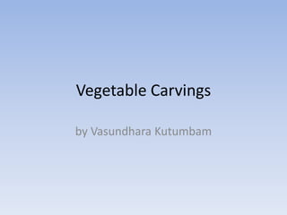 Vegetable Carvings
by Vasundhara Kutumbam
 