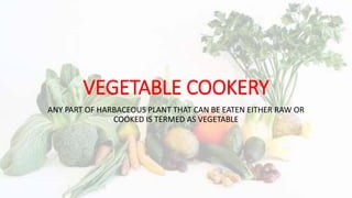 VEGETABLE COOKERY
ANY PART OF HARBACEOUS PLANT THAT CAN BE EATEN EITHER RAW OR
COOKED IS TERMED AS VEGETABLE
 