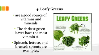 4. Leafy Greens
• are a good source of
vitamins and
minerals.
• The darkest green
leaves have the most
vitamin A.
• Spinach, lettuce, and
brussels sprouts are
examples.
 