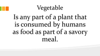 Vegetable
Is any part of a plant that
is consumed by humans
as food as part of a savory
meal.
 