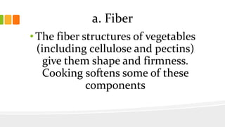 a. Fiber
•The fiber structures of vegetables
(including cellulose and pectins)
give them shape and firmness.
Cooking softens some of these
components
 