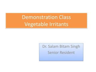Demonstration Class
Vegetable Irritants
Dr. Salam Bitam Singh
Senior Resident
 