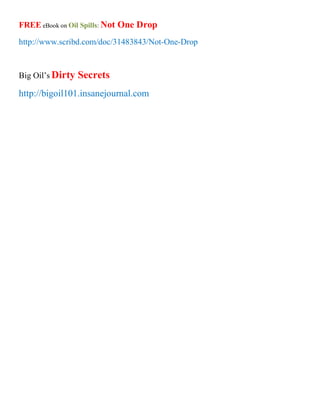 FREE eBook on Oil Spills: Not One Drop

http://www.scribd.com/doc/31483843/Not-One-Drop


Big Oil¶s Dirty   Secrets
http://bigoil101.insanejournal.com
 