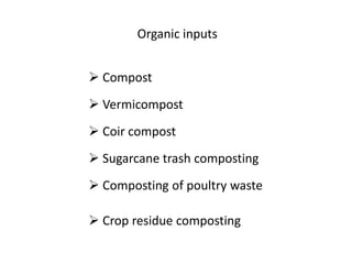  Compost
 Vermicompost
 Coir compost
 Sugarcane trash composting
 Composting of poultry waste
 Crop residue composting
Organic inputs
 