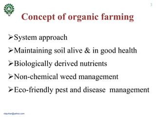Concept of organic farming
System approach
Maintaining soil alive & in good health
Biologically derived nutrients
Non-chemical weed management
Eco-friendly pest and disease management
3
vlajurkar@yahoo.com
 