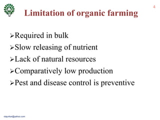 4
Limitation of organic farming
Required in bulk
Slow releasing of nutrient
Lack of natural resources
Comparatively low production
Pest and disease control is preventive
vlajurkar@yahoo.com
 