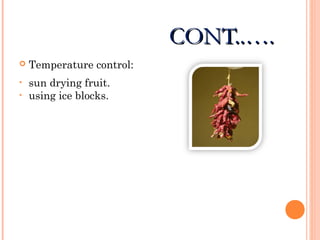CONT..….CONT..….
 Temperature control:
• sun drying fruit.
• using ice blocks.
 