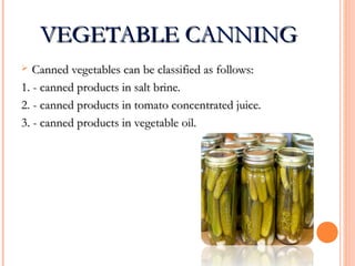 VEGETABLE CANNINGVEGETABLE CANNING
 Canned vegetables can be classified as follows:Canned vegetables can be classified as follows:
1. - canned products in salt brine.1. - canned products in salt brine.
2. - canned products in tomato concentrated juice.2. - canned products in tomato concentrated juice.
3. - canned products in vegetable oil.3. - canned products in vegetable oil.
 