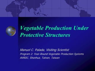 Vegetable Production Under
Protective Structures

Manuel C. Palada, Visiting Scientist
Program 2: Year-Round Vegetable Production Systems
AVRDC, Shanhua, Tainan, Taiwan
 