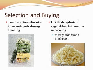 Selection and BuyingFrozen- retain almost all their nutrients during freezingDried- dehydrated vegetables that are used in cookingMostly onions and mushroom 