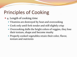 Principles of Cooking1. The goal is to retain color, flavor, nutrients and textureCellulose structure softens and they become less crispStarch absorbs water, swells and becomes more soluble2. Water soluble vitamins from veggies seep out into the cooking liquidVitamins C and BMinerals