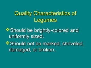 Culinary Essentials
Copyright © Glencoe/McGraw-Hill,
a division of The McGraw-Hill Companies, Inc.
Quality Characteristics ofQuality Characteristics of
LegumesLegumes
Should be brightly-colored andShould be brightly-colored and
uniformly sized.uniformly sized.
Should not be marked, shriveled,Should not be marked, shriveled,
damaged, or broken.damaged, or broken.
 
