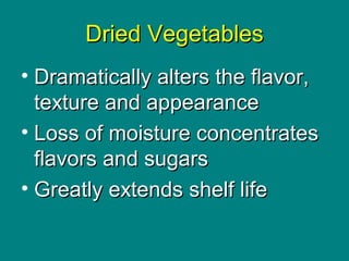Culinary Essentials
Copyright © Glencoe/McGraw-Hill,
a division of The McGraw-Hill Companies, Inc.
Dried VegetablesDried Vegetables
• Dramatically alters the flavor,Dramatically alters the flavor,
texture and appearancetexture and appearance
• Loss of moisture concentratesLoss of moisture concentrates
flavors and sugarsflavors and sugars
• Greatly extends shelf lifeGreatly extends shelf life
 