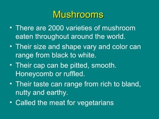 MushroomsMushrooms
• There are 2000 varieties of mushroom
eaten throughout around the world.
• Their size and shape vary a...