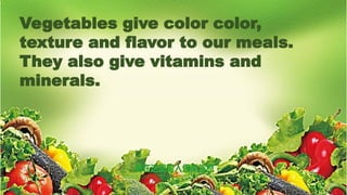 Vegetables give color color,
texture and flavor to our meals.
They also give vitamins and
minerals.
 