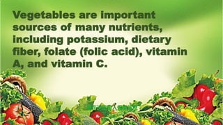 Vegetables are important
sources of many nutrients,
including potassium, dietary
fiber, folate (folic acid), vitamin
A, and vitamin C.
 