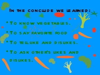 In the conclude we learned: To know vegetables. To say favorite food To tell like and dislikes. To ask other’s likes and dislikes. 