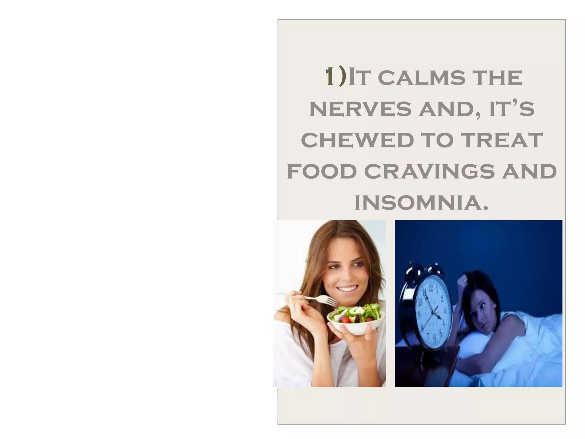 1)It calms the
nerves and, it’s
chewed to treat
food cravings and
insomnia.
 