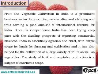 www.entrepreneurindia.co
Introduction
Fruit and Vegetable Cultivation in India is a prominent
business sector for exportin...