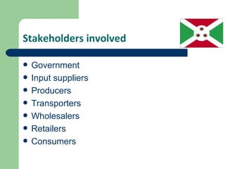 Stakeholders involved

   Government
   Input suppliers
   Producers
   Transporters
   Wholesalers
   Retailers
   Consumers
 