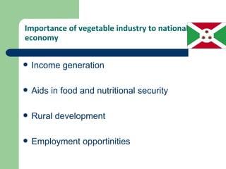 Importance of vegetable industry to national
economy


   Income generation

   Aids in food and nutritional security

   Rural development

   Employment opportinities
 