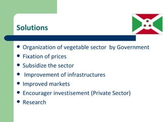 Solutions

   Organization of vegetable sector by Government
   Fixation of prices
   Subsidize the sector
    Improvement of infrastructures
   Improved markets
   Encourager investisement (Private Sector)
   Research
 