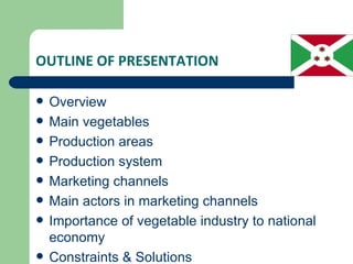OUTLINE OF PRESENTATION

   Overview
   Main vegetables
   Production areas
   Production system
   Marketing channels
   Main actors in marketing channels
   Importance of vegetable industry to national
    economy
   Constraints & Solutions
 