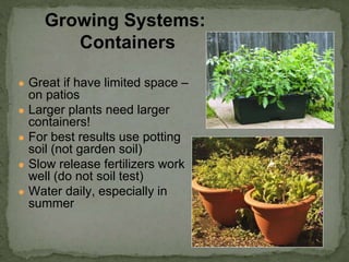 ● Great if have limited space –
on patios
● Larger plants need larger
containers!
● For best results use potting
soil (not garden soil)
● Slow release fertilizers work
well (do not soil test)
● Water daily, especially in
summer
Growing Systems:
Containers
 