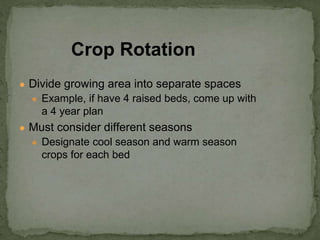 ● Divide growing area into separate spaces
● Example, if have 4 raised beds, come up with
a 4 year plan
● Must consider different seasons
● Designate cool season and warm season
crops for each bed
Crop Rotation
 