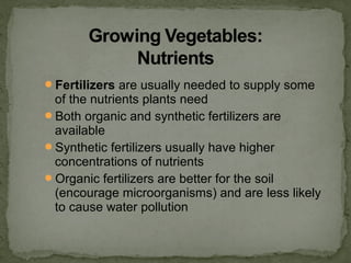 Fertilizers are usually needed to supply some
of the nutrients plants need
Both organic and synthetic fertilizers are
available
Synthetic fertilizers usually have higher
concentrations of nutrients
Organic fertilizers are better for the soil
(encourage microorganisms) and are less likely
to cause water pollution
 