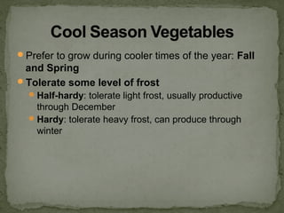 Prefer to grow during cooler times of the year: Fall
and Spring
Tolerate some level of frost
Half-hardy: tolerate light frost, usually productive
through December
Hardy: tolerate heavy frost, can produce through
winter
 