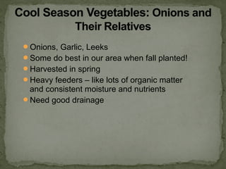 Onions, Garlic, Leeks
Some do best in our area when fall planted!
Harvested in spring
Heavy feeders – like lots of organic matter
and consistent moisture and nutrients
Need good drainage
 