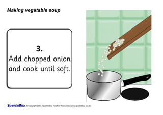 © Copyright 2007, SparkleBox Teacher Resources (www.sparklebox.co.uk)
Making vegetable soup
3.
Add chopped onion
and cook until soft.
 