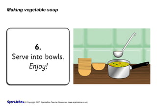 © Copyright 2007, SparkleBox Teacher Resources (www.sparklebox.co.uk)
Making vegetable soup
6.
Serve into bowls.
 