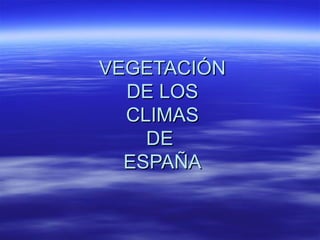 VEGETACIÓNVEGETACIÓN
DE LOSDE LOS
CLIMASCLIMAS
DEDE
ESPAÑAESPAÑA
 