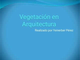 Vegetación en
Arquitectura
Vegetación en
Arquitectura
Vegetación en
Arquitectura
Realizado por Yeinerber Pérez
 