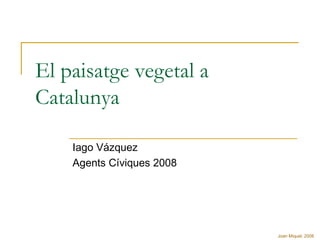El paisatge vegetal a Catalunya Iago Vázquez Agents Cíviques 2008 Joan Miquel, 2008 