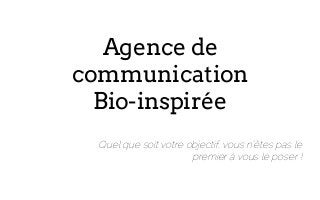 Agence de
communication
Bio-inspirée
Quel que soit votre objectif, vous n’êtes pas le
premier à vous le poser !
 
