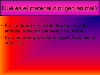 Què és el material d’origen animal?
• És el material que s’obté directament dels
animals. Amb cap intervenció de l’home.
• Com per exemple la llana, la pell d’animals, la
seda, etc...
 