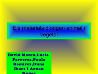 Els materials d’origen animal i
vegetal
David Mateu,Lucia
Farreres,Paula
Ramírez,Duna
Ibars i Arnau
 