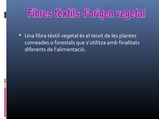  Una fibra tèxtil vegetal és el teixit de les plantes
conreades o forestals que s’utilitza amb finalitats
diferents de l’alimentació.
 