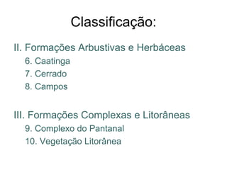 Classificação: II. Formações Arbustivas e Herbáceas 6. Caatinga 7. Cerrado 8. Campos III. Formações Complexas e Litorâneas 9. Complexo do Pantanal 10. Vegetação Litorânea 