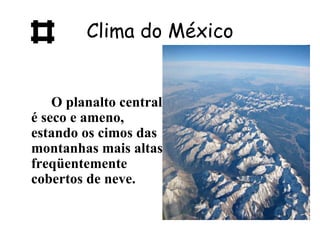 Clima do México


    O planalto central
é seco e ameno,
estando os cimos das
montanhas mais altas
freqüentemente
cobertos de neve.
 
