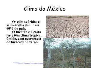 Clima do México

    Os climas áridos e
semi-áridos dominam
60% do país.
    O Iucatán e a costa
leste têm clima tropical
úmido, com ocorrência
de furacões no verão.
 