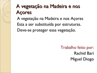 A vegetação na Madeira e nos Açores A vegetação na Madeira e nos Açores Esta a ser substituída por estruturas. Deve-se proteger essa vegetação. Trabalho feito por: Rachid Bari Miguel Diogo 
