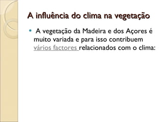 A influência do clima na vegetação  A vegetação da Madeira e dos Açores é muito variada e para isso contribuem  vários factores  relacionados com o clima:  